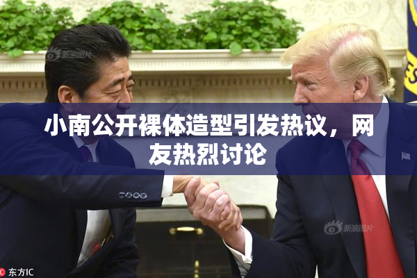 小南公开裸体造型引发热议，网友热烈讨论