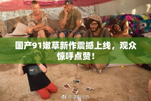 国产91嫩草新作震撼上线，观众惊呼点赞！