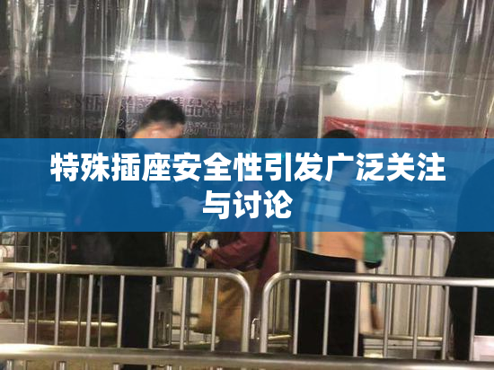 特殊插座安全性引发广泛关注与讨论