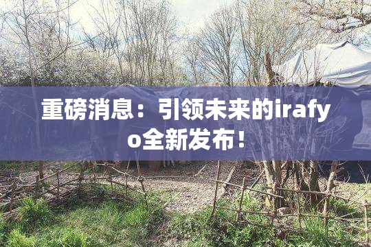 重磅消息：引领未来的irafyo全新发布！