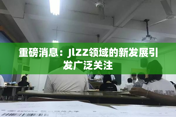 重磅消息：JlZZ领域的新发展引发广泛关注