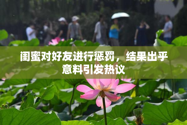 闺蜜对好友进行惩罚，结果出乎意料引发热议