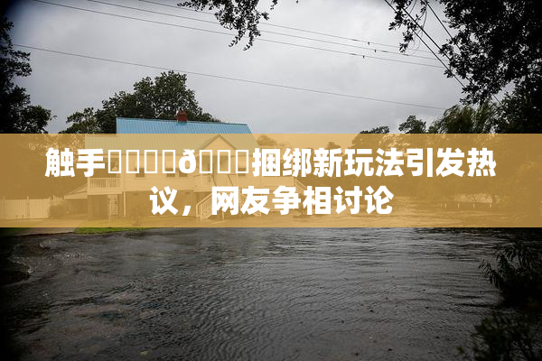 触手❌‌❌‌🔞捆绑新玩法引发热议，网友争相讨论