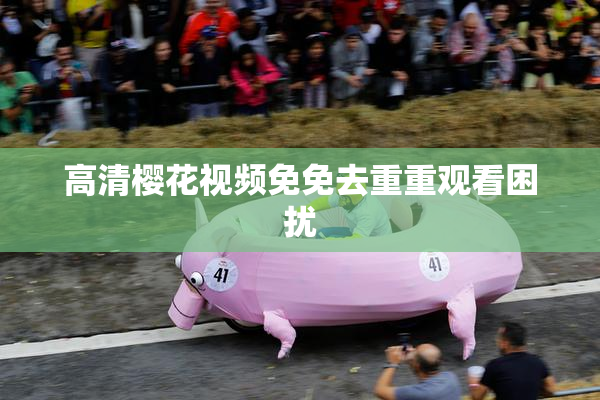 高清樱花视频免免去重重观看困扰