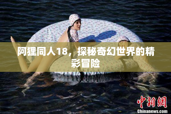 阿狸同人18，探秘奇幻世界的精彩冒险