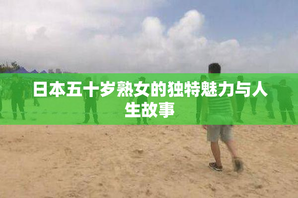 日本五十岁熟女的独特魅力与人生故事