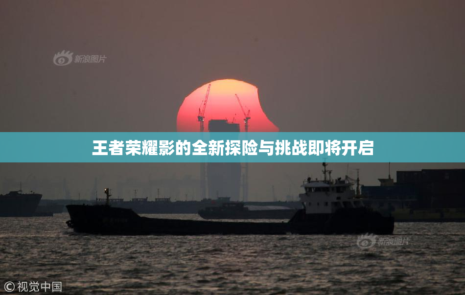 王者荣耀影的全新探险与挑战即将开启