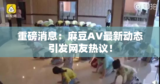 重磅消息：麻豆AV最新动态引发网友热议！
