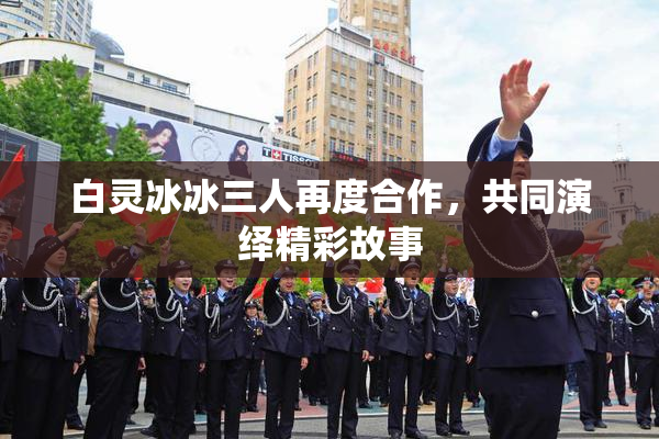白灵冰冰三人再度合作，共同演绎精彩故事