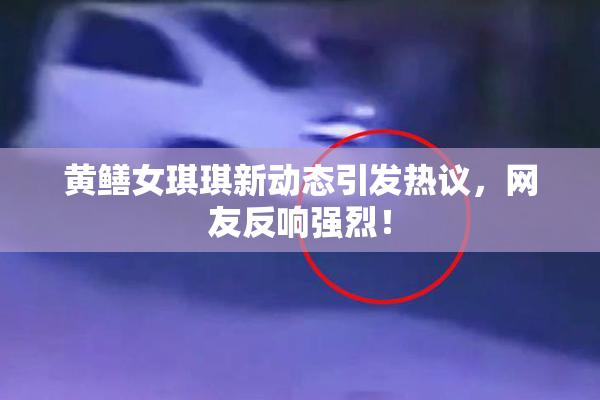 黄鳝女琪琪新动态引发热议，网友反响强烈！