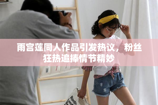 雨宫莲同人作品引发热议，粉丝狂热追捧情节精妙