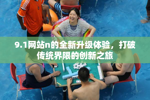 9.1网站n的全新升级体验，打破传统界限的创新之旅
