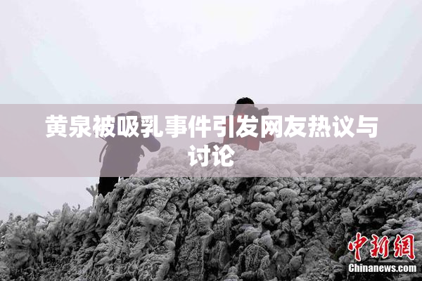 黄泉被吸乳事件引发网友热议与讨论