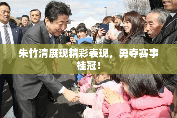 朱竹清展现精彩表现，勇夺赛事桂冠！