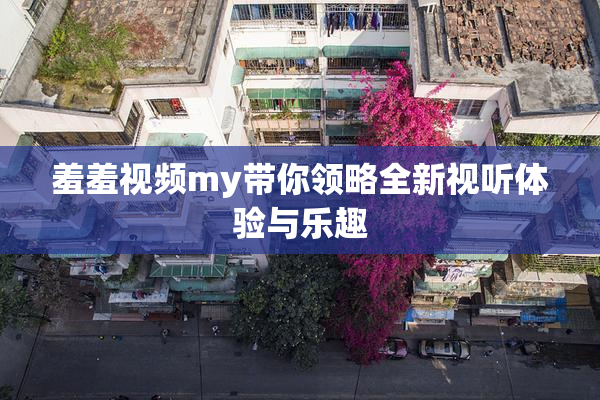 羞羞视频my带你领略全新视听体验与乐趣