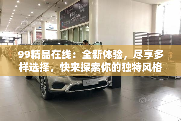 99精品在线：全新体验，尽享多样选择，快来探索你的独特风格！
