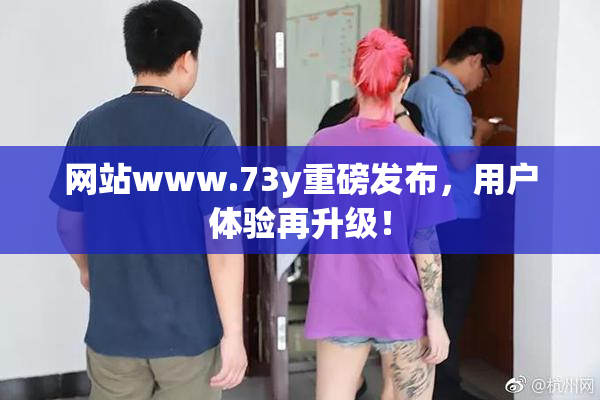 网站www.73y重磅发布，用户体验再升级！