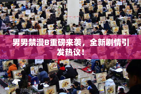 男男禁漫B重磅来袭，全新剧情引发热议！