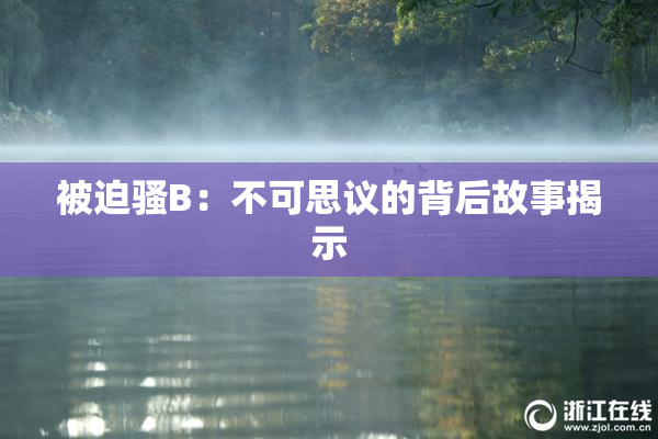 被迫骚B：不可思议的背后故事揭示