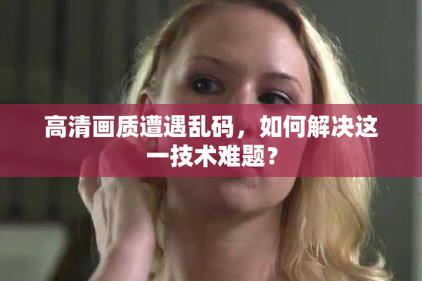 高清画质遭遇乱码，如何解决这一技术难题？