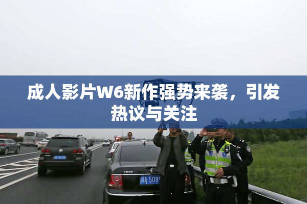 成人影片W6新作强势来袭，引发热议与关注