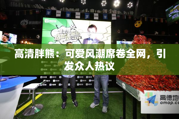 高清胖熊：可爱风潮席卷全网，引发众人热议