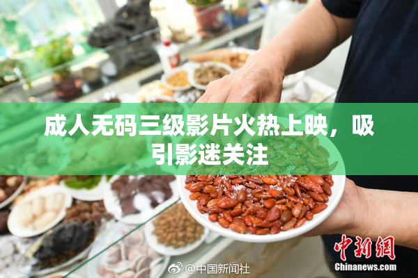 成人无码三级影片火热上映，吸引影迷关注