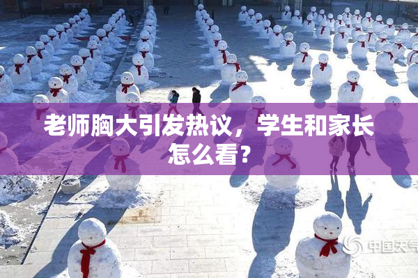 老师胸大引发热议，学生和家长怎么看？