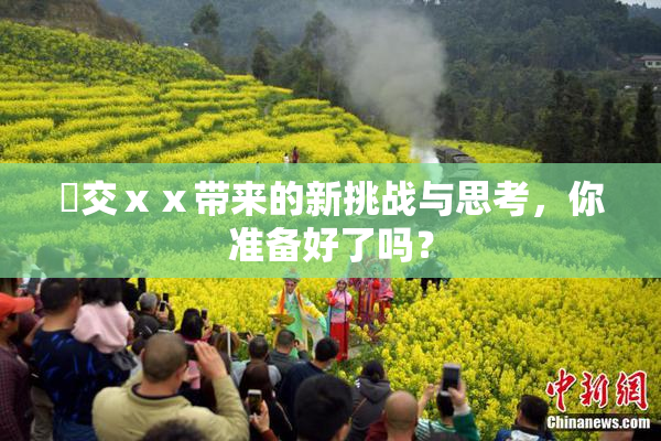 嘼交ⅹⅹ带来的新挑战与思考，你准备好了吗？