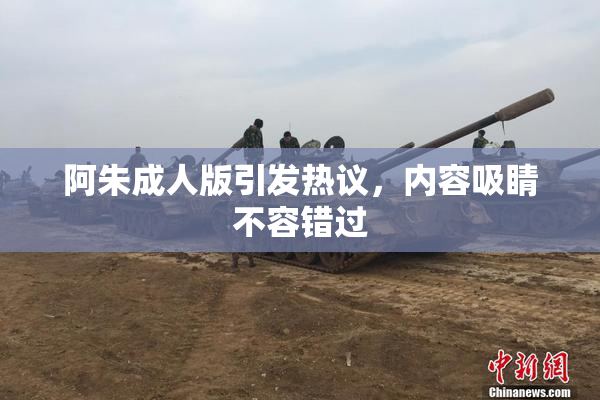 阿朱成人版引发热议，内容吸睛不容错过