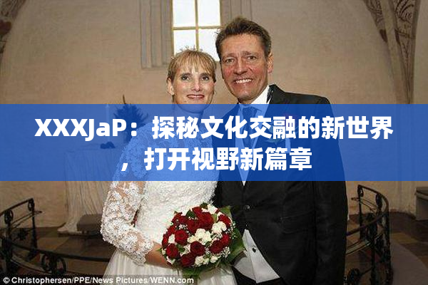 XXXJaP：探秘文化交融的新世界，打开视野新篇章