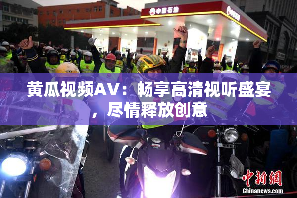 黄瓜视频AV：畅享高清视听盛宴，尽情释放创意