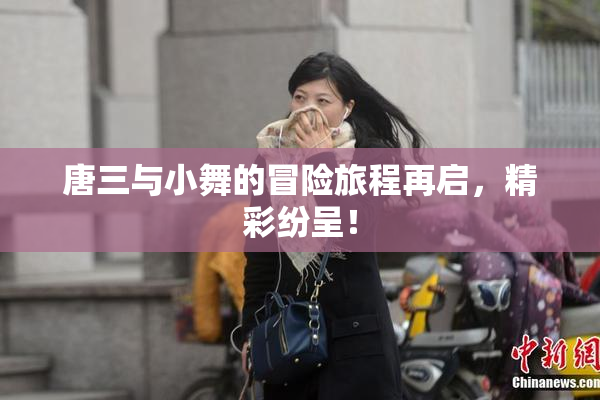 唐三与小舞的冒险旅程再启，精彩纷呈！