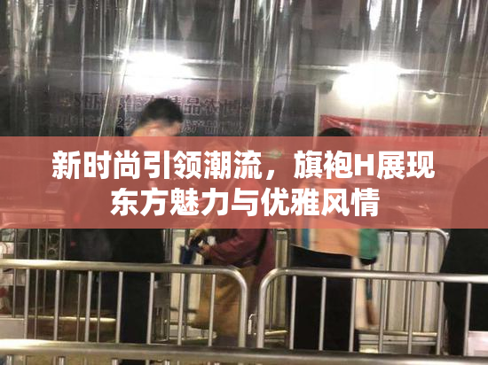 新时尚引领潮流，旗袍H展现东方魅力与优雅风情