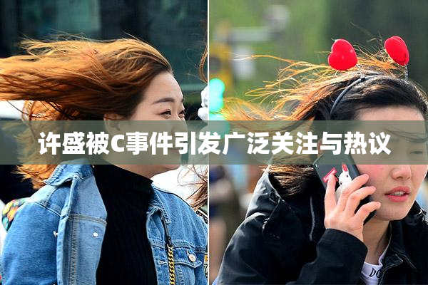 许盛被C事件引发广泛关注与热议