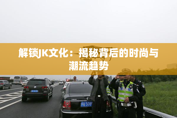 解锁JK文化：揭秘背后的时尚与潮流趋势