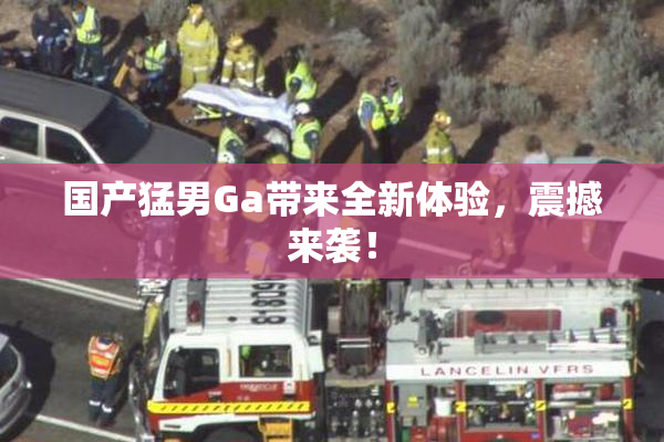 国产猛男Ga带来全新体验，震撼来袭！