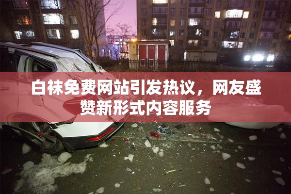 白袜免费网站引发热议，网友盛赞新形式内容服务