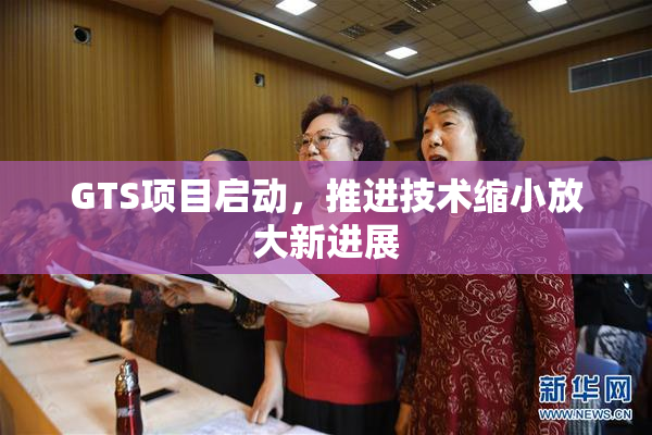 GTS项目启动，推进技术缩小放大新进展