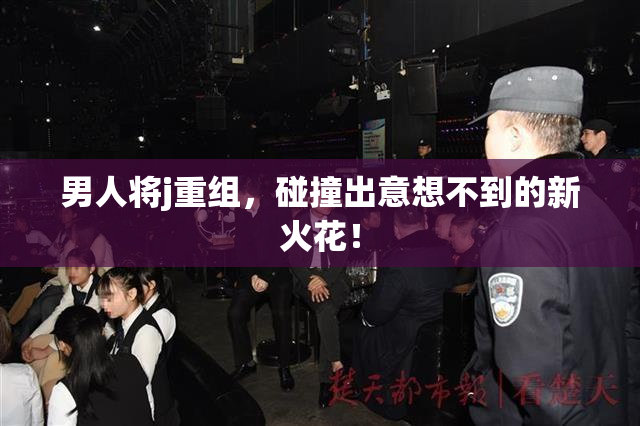 男人将j重组，碰撞出意想不到的新火花！
