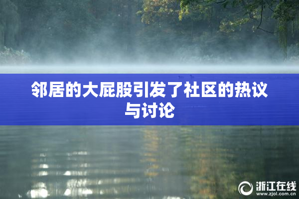 邻居的大屁股引发了社区的热议与讨论