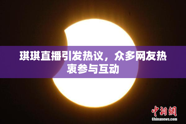 琪琪直播引发热议，众多网友热衷参与互动
