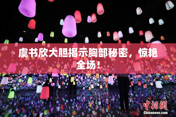 虞书欣大胆揭示胸部秘密，惊艳全场！