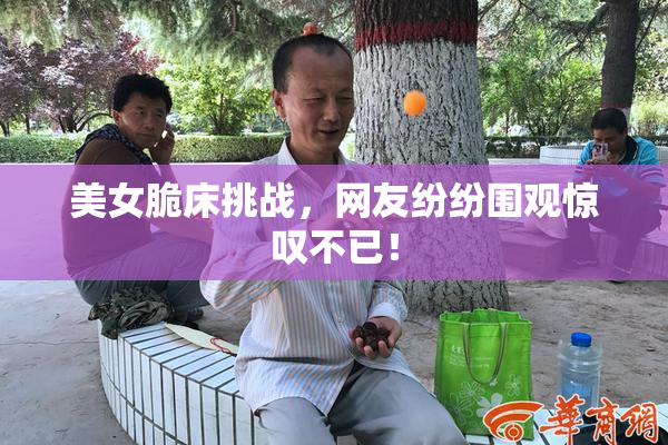 美女脆床挑战，网友纷纷围观惊叹不已！