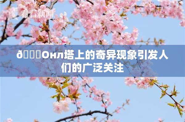 🐔Oнл塔上的奇异现象引发人们的广泛关注