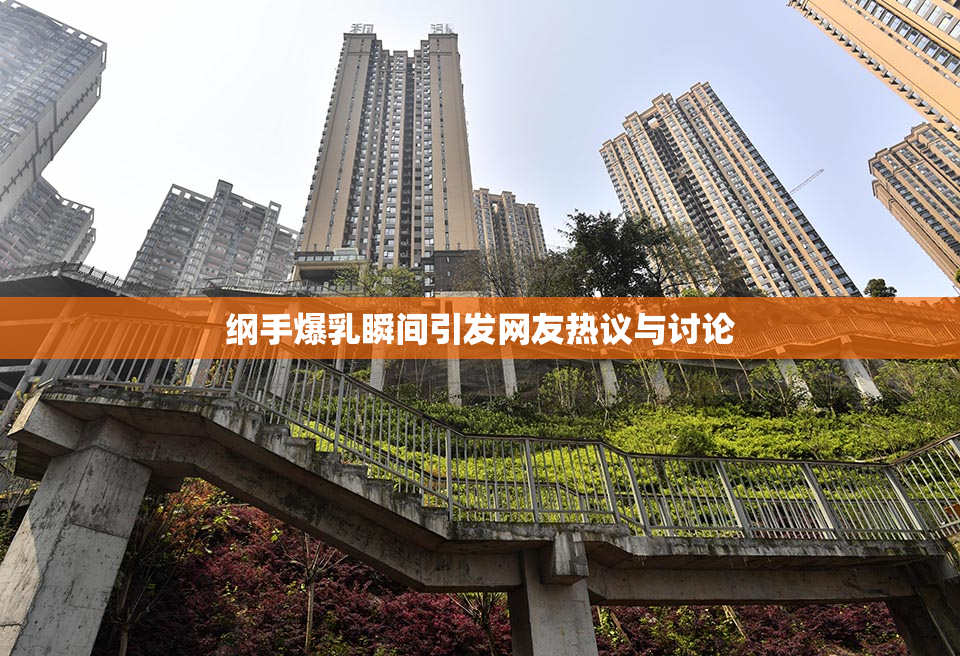 纲手爆乳瞬间引发网友热议与讨论