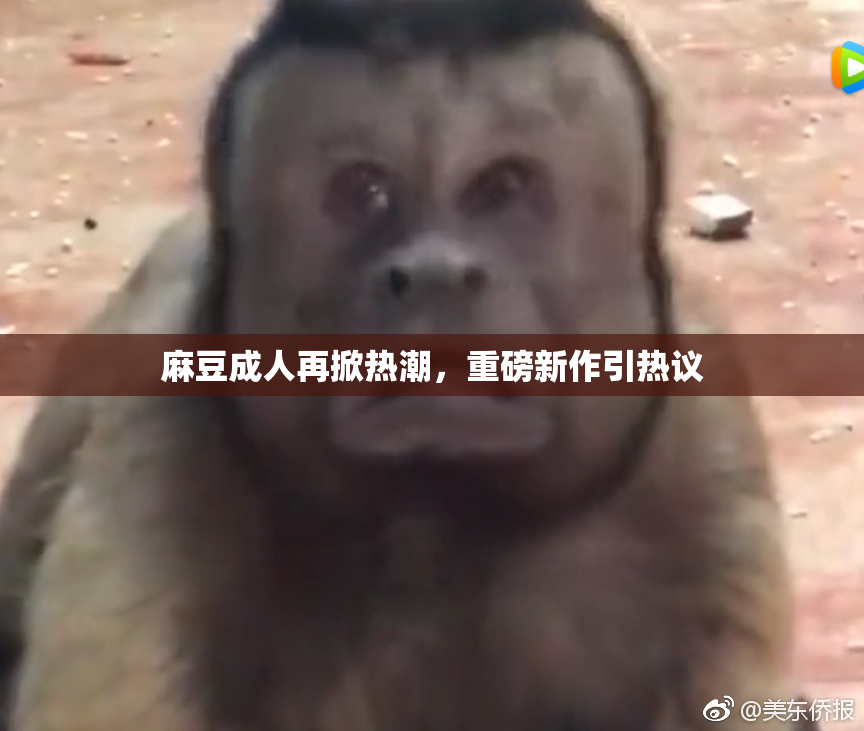 麻豆成人再掀热潮，重磅新作引热议