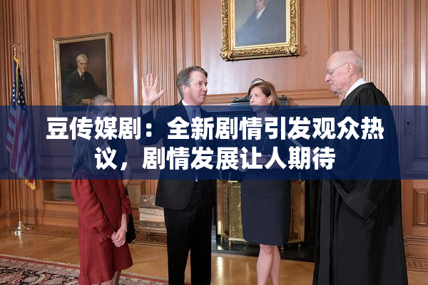 豆传媒剧：全新剧情引发观众热议，剧情发展让人期待