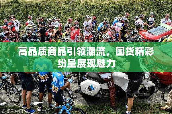 高品质商品引领潮流，国货精彩纷呈展现魅力