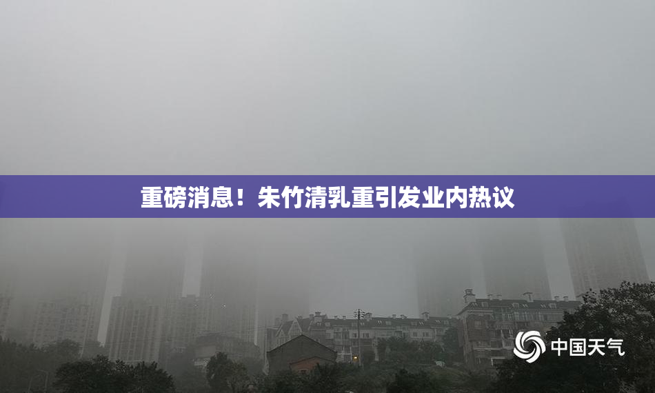 重磅消息！朱竹清乳重引发业内热议